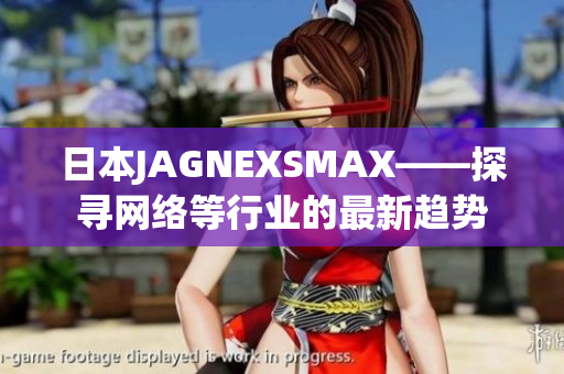 日本JAGNEXSMAX——探寻网络等行业的最新趋势
