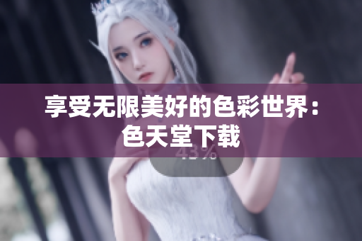 享受无限美好的色彩世界：色天堂下载