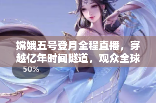 嫦娥五号登月全程直播，穿越亿年时间隧道，观众全球共见证