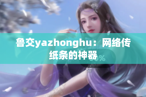鲁交yazhonghu：网络传纸条的神器