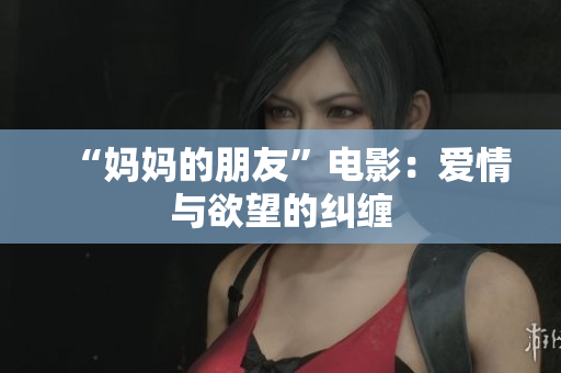 “妈妈的朋友”电影：爱情与欲望的纠缠