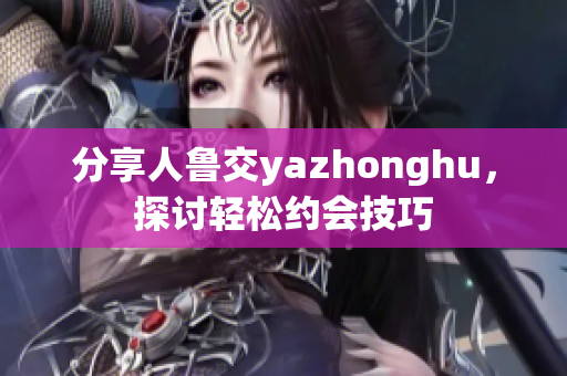分享人鲁交yazhonghu，探讨轻松约会技巧