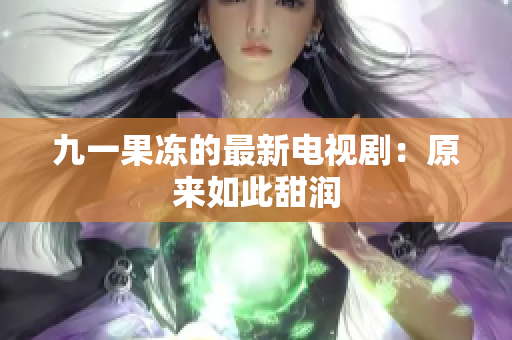 九一果冻的最新电视剧：原来如此甜润