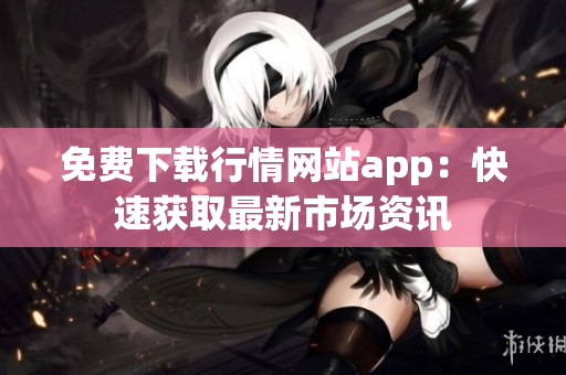 免费下载行情网站app：快速获取最新市场资讯