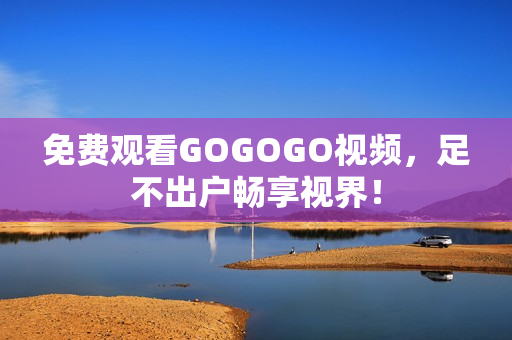 免费观看GOGOGO视频，足不出户畅享视界！