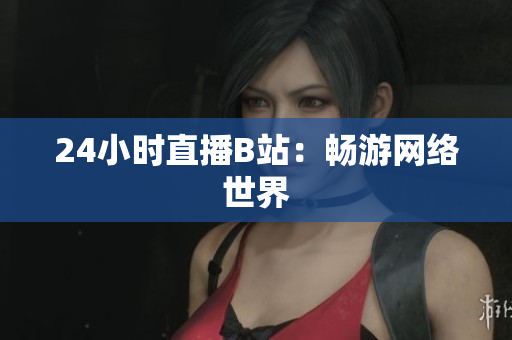 24小时直播B站：畅游网络世界