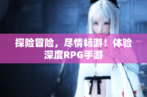 探险冒险，尽情畅游！体验深度RPG手游
