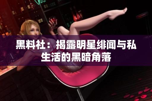 黑料社：揭露明星绯闻与私生活的黑暗角落