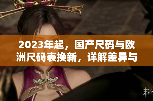 2023年起，国产尺码与欧洲尺码表换新，详解差异与适用范围