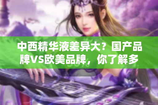 中西精华液差异大？国产品牌VS欧美品牌，你了解多少？