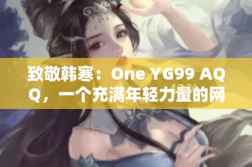 致敬韩寒：One YG99 AQQ，一个充满年轻力量的网络平台