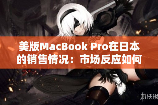 美版MacBook Pro在日本的销售情况：市场反应如何？