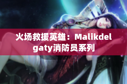 火场救援英雄：Malikdelgaty消防员系列