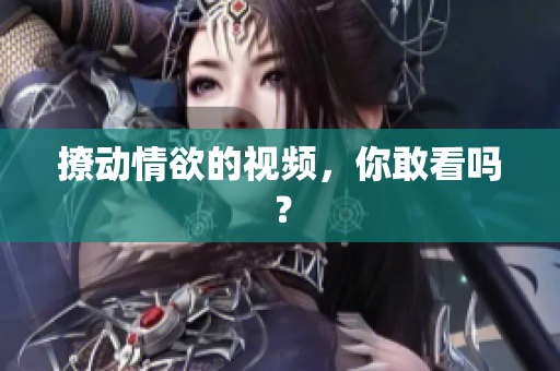 撩动情欲的视频，你敢看吗？