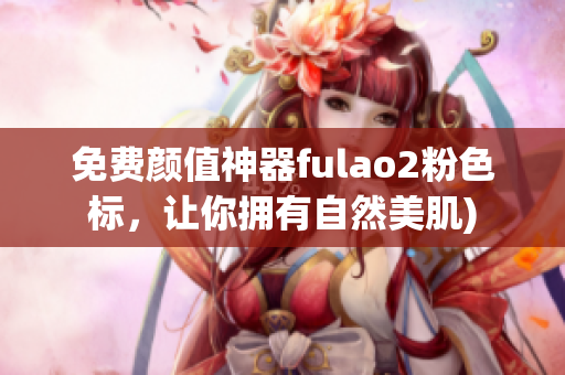 免费颜值神器fulao2粉色标，让你拥有自然美肌)