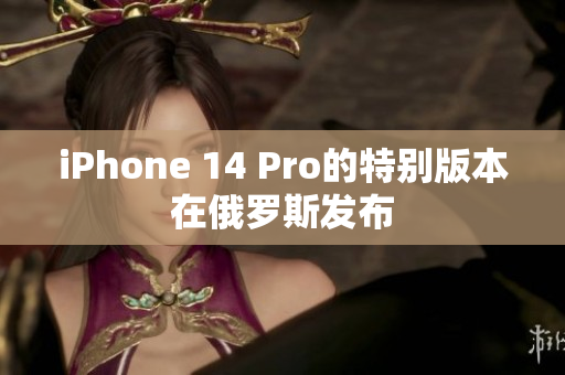 iPhone 14 Pro的特别版本在俄罗斯发布
