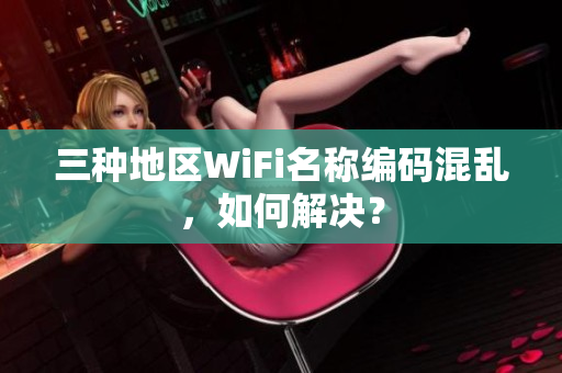 三种地区WiFi名称编码混乱，如何解决？