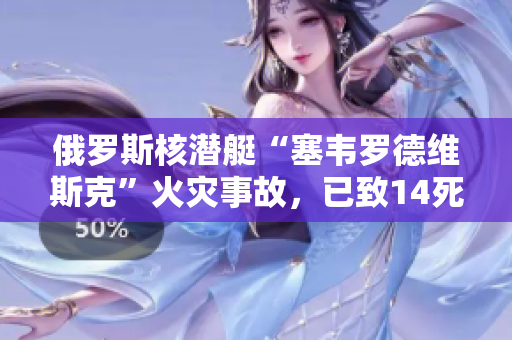 俄罗斯核潜艇“塞韦罗德维斯克”火灾事故，已致14死？