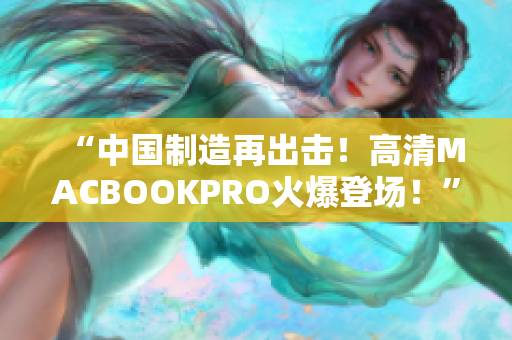 “中国制造再出击！高清MACBOOKPRO火爆登场！”