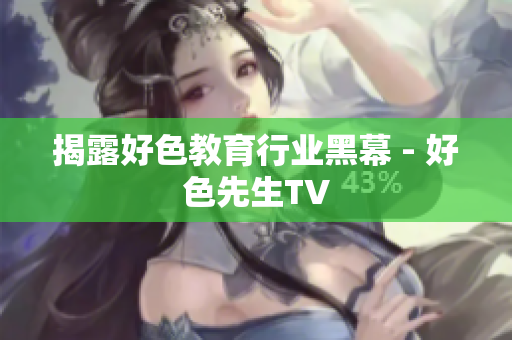 揭露好色教育行业黑幕 - 好色先生TV