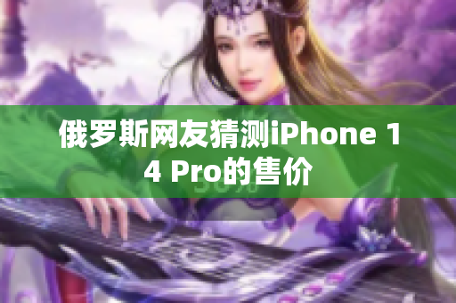 俄罗斯网友猜测iPhone 14 Pro的售价
