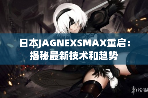 日本JAGNEXSMAX重启：揭秘最新技术和趋势