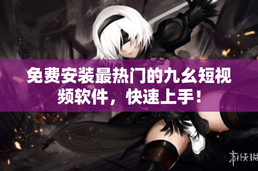 免费安装最热门的九幺短视频软件，快速上手！