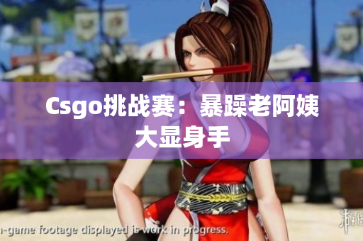 Csgo挑战赛：暴躁老阿姨大显身手