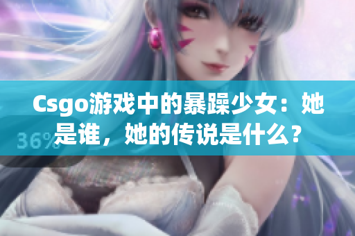 Csgo游戏中的暴躁少女：她是谁，她的传说是什么？