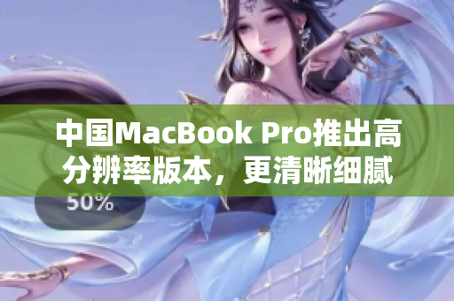 中国MacBook Pro推出高分辨率版本，更清晰细腻
