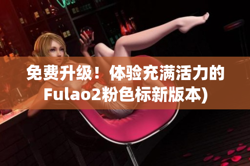 免费升级！体验充满活力的Fulao2粉色标新版本)