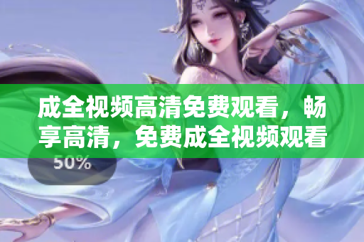 成全视频高清免费观看，畅享高清，免费成全视频观看