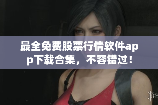 最全免费股票行情软件app下载合集，不容错过！