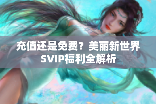 充值还是免费？美丽新世界SVIP福利全解析