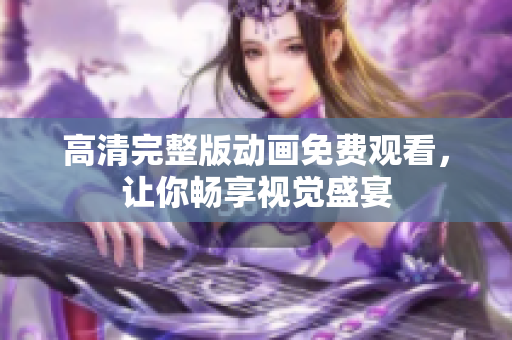 高清完整版动画免费观看，让你畅享视觉盛宴