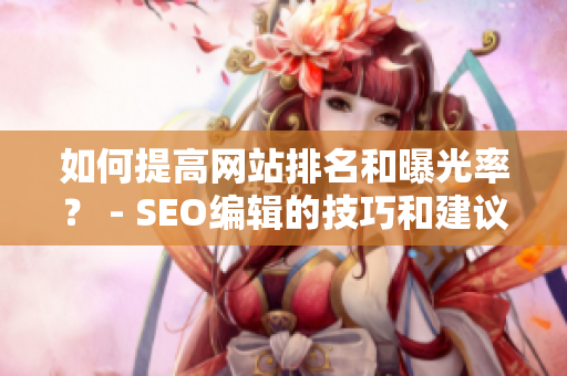 如何提高网站排名和曝光率？ - SEO编辑的技巧和建议