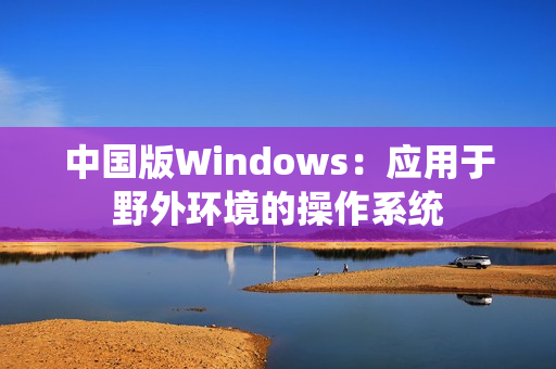 中国版Windows：应用于野外环境的操作系统