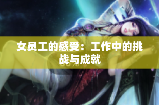 女员工的感受：工作中的挑战与成就