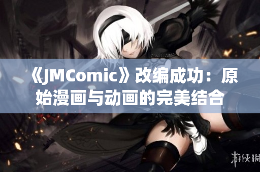 《JMComic》改编成功：原始漫画与动画的完美结合