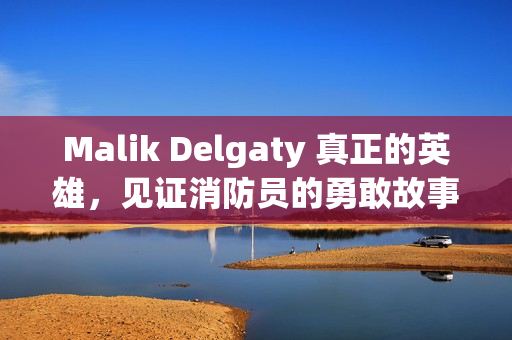 Malik Delgaty 真正的英雄，见证消防员的勇敢故事