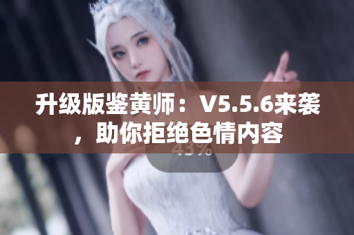 升级版鉴黄师：V5.5.6来袭，助你拒绝色情内容