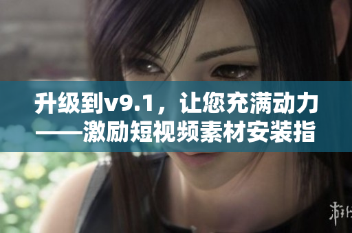 升级到v9.1，让您充满动力——激励短视频素材安装指南