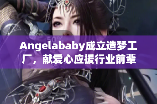 Angelababy成立造梦工厂，献爱心应援行业前辈