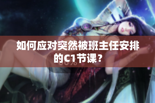 如何应对突然被班主任安排的C1节课？