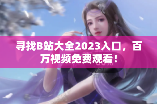 寻找B站大全2023入口，百万视频免费观看！