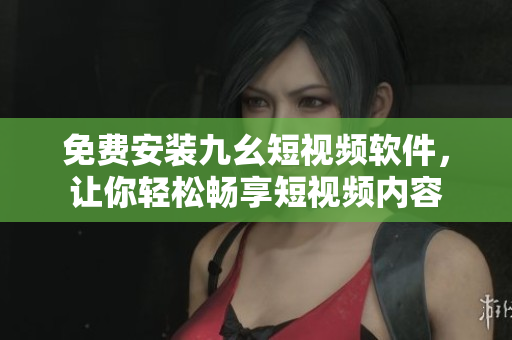 免费安装九幺短视频软件，让你轻松畅享短视频内容