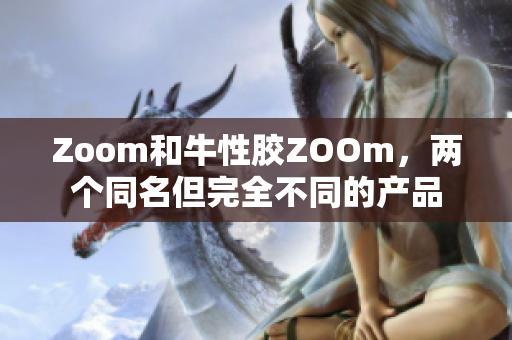 Zoom和牛性胶ZOOm，两个同名但完全不同的产品