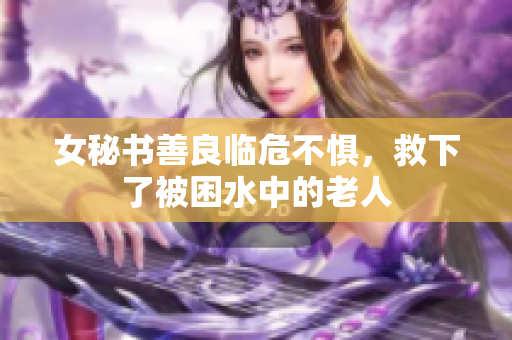 女秘书善良临危不惧，救下了被困水中的老人
