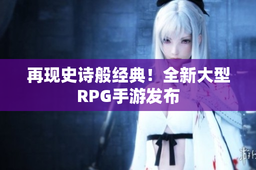 再现史诗般经典！全新大型RPG手游发布
