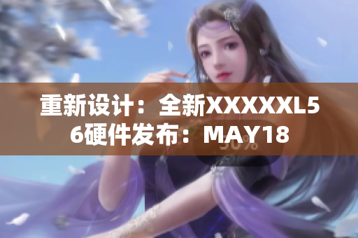 重新设计：全新XXXXXL56硬件发布：MAY18